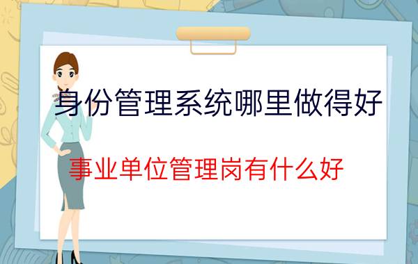 身份管理系统哪里做得好 事业单位管理岗有什么好？